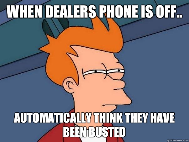 when dealers phone is off.. automatically think they have been busted  Futurama Fry