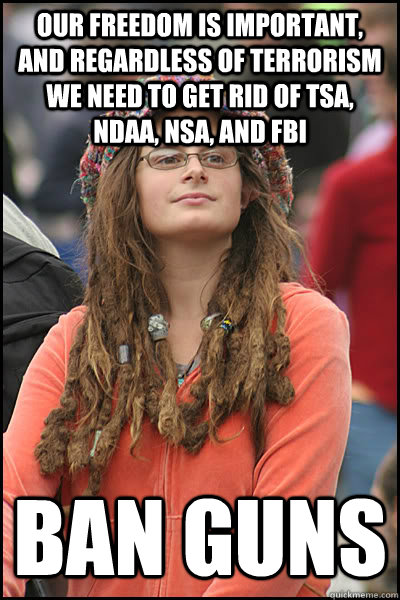 our freedom is important, and regardless of terrorism we need to get rid of tsa, ndaa, nsa, and fbi ban guns  College Liberal