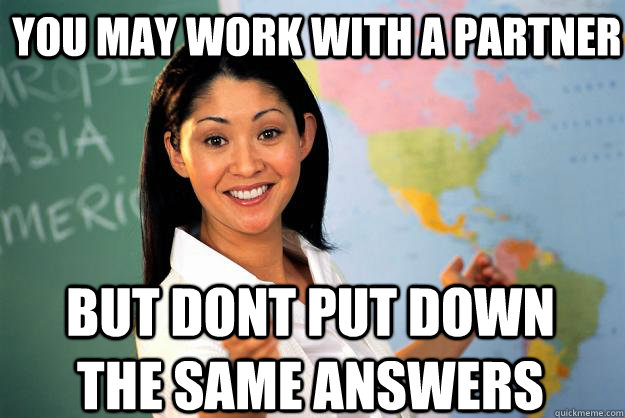 You may work with a partner but dont put down the same answers - You may work with a partner but dont put down the same answers  Unhelpful High School Teacher