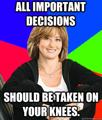 All important decisions should be taken on your knees.   Sheltering Suburban Mom