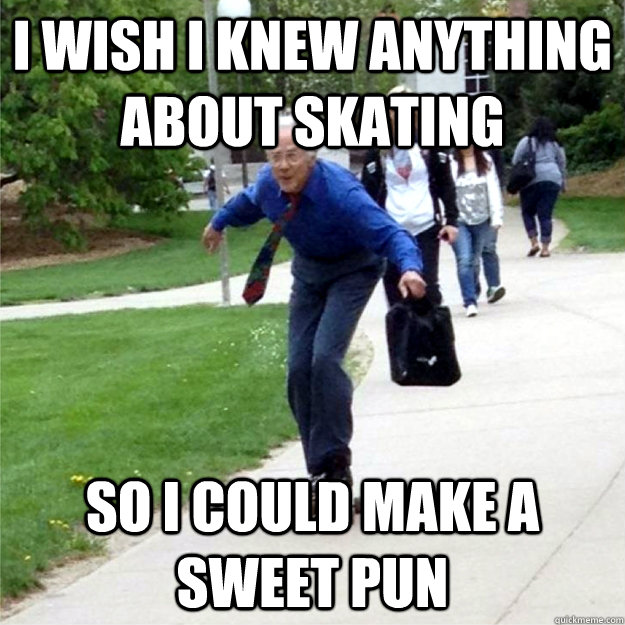 I wish I knew anything about skating So I could make a sweet pun  Skating Prof