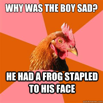 why was the boy sad? he had a frog stapled to his face  Anti-Joke Chicken