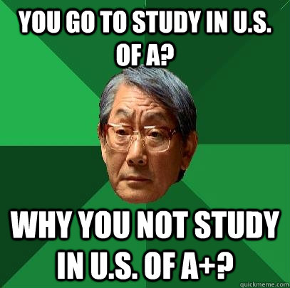 You go to study in U.S. of A? Why you not study in U.S. of A+?  High Expectations Asian Father