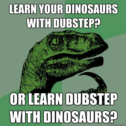 Learn your dinosaurs with Dubstep?  or learn dubstep with dinosaurs?  Philosoraptor