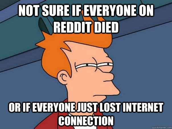 Not sure if everyone on reddit died or if everyone just lost internet connection  Futurama Fry