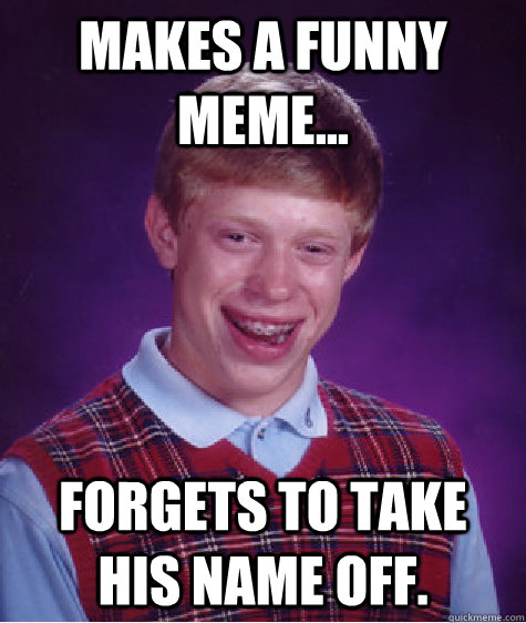 Makes a funny  meme... Forgets to take his name off.  Bad Luck Brian