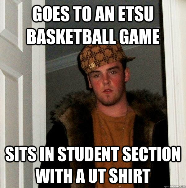 Goes to an ETSU basketball game  Sits in student section with a UT Shirt  Scumbag Steve