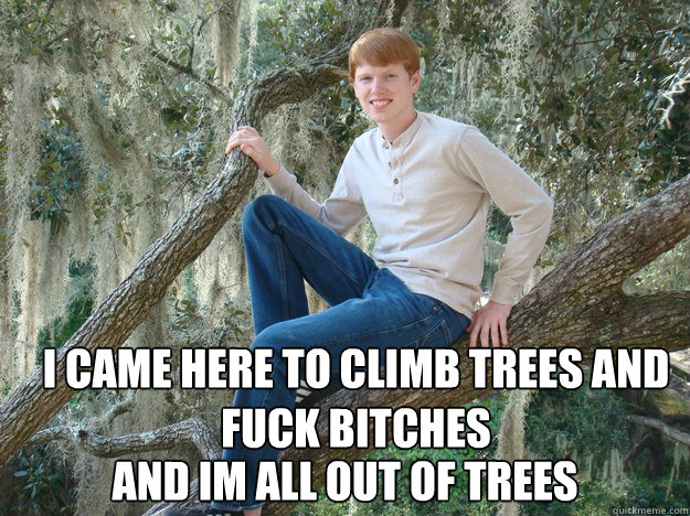 i came here to climb trees and fuck bitches  and im all out of trees - i came here to climb trees and fuck bitches  and im all out of trees  best meme ever