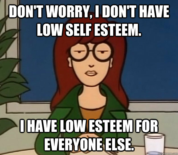 Don't worry, I don't have low self esteem. I have low esteem for everyone else. - Don't worry, I don't have low self esteem. I have low esteem for everyone else.  daria esteem