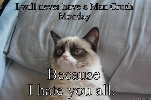 I WILL NEVER HAVE A MAN CRUSH MONDAY BECAUSE I HATE YOU ALL.  Grumpy Cat