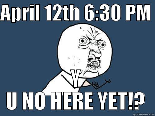 APRIL 12TH 6:30 PM  Y U NO HERE YET!? Y U No