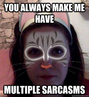 you always make me have  multiple sarcasms  