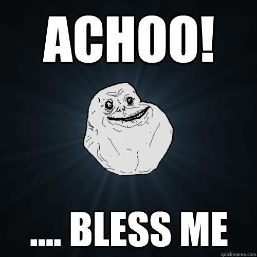 Achoo! .... Bless me - Achoo! .... Bless me  Forever Alone