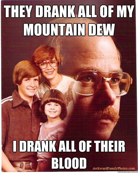 They Drank all of My 
Mountain Dew I drank all of their blood  Vengeance Dad