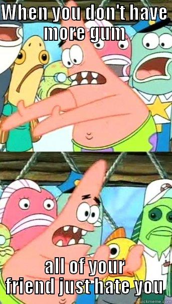 WHEN YOU DON'T HAVE MORE GUM ALL OF YOUR FRIEND JUST HATE YOU Push it somewhere else Patrick