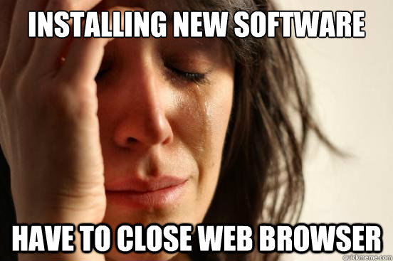 installing new software have to close web browser - installing new software have to close web browser  First World Problems