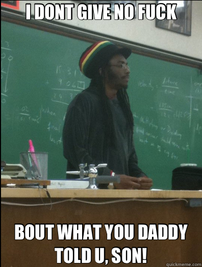 I DONT GIVE NO FUCK BOUT WHAT YOU DADDY TOLD U, SON!  Rasta Science Teacher