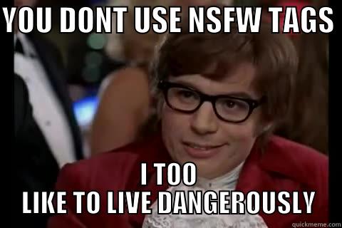 No NSFW tag - YOU DONT USE NSFW TAGS  I TOO LIKE TO LIVE DANGEROUSLY Dangerously - Austin Powers