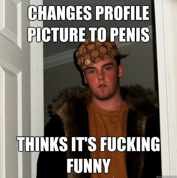 Changes profile picture to penis thinks it's fucking funny  Scumbag Steve