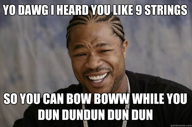 Yo dawg i heard you like 9 strings so you can bow boww while you dun dundun dun dun  Xzibit meme