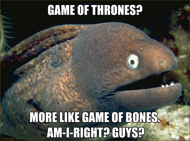 Game of Thrones? More like Game of Bones. 
 Am-I-Right? Guys?  Bad Joke Eel