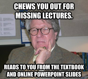 Chews you out for missing lectures. Reads to you from the textbook and online powerpoint slides  Humanities Professor