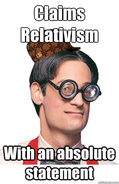 Claims Relativism With an absolute statement - Claims Relativism With an absolute statement  Scumbag Atheist