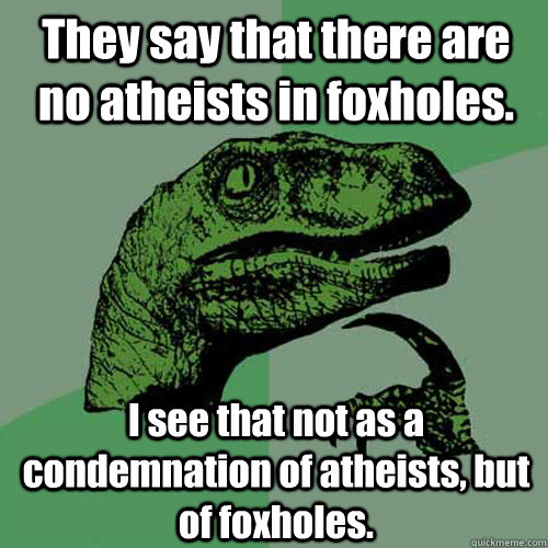 They say that there are no atheists in foxholes.  I see that not as a condemnation of atheists, but of foxholes. - They say that there are no atheists in foxholes.  I see that not as a condemnation of atheists, but of foxholes.  Philosoraptor