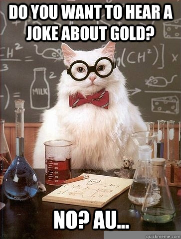 Do you want to hear a joke about Gold? No? Au... - Do you want to hear a joke about Gold? No? Au...  Chemistry Cat