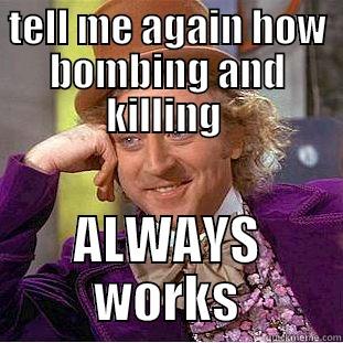 killimg me softly - TELL ME AGAIN HOW BOMBING AND KILLING  ALWAYS WORKS Condescending Wonka