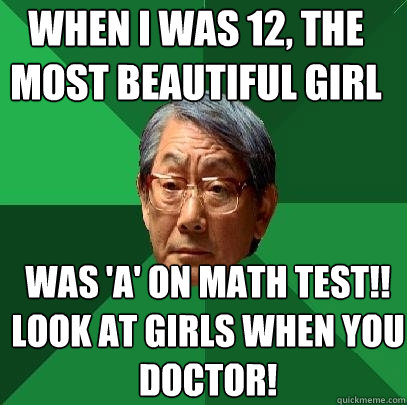 when i was 12, the most beautiful girl was 'A' on math test!! look at girls when you doctor!  High Expectations Asian Father