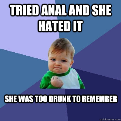 Tried anal and she hated it she was too drunk to remember  Success Kid