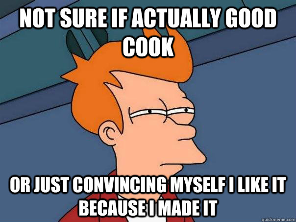 not sure if actually good cook or just convincing myself i like it because i made it - not sure if actually good cook or just convincing myself i like it because i made it  Futurama Fry