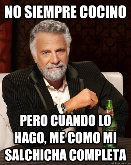 no siempre cocino pero cuando lo hago, me como mi salchicha completa  The Most Interesting Man In The World