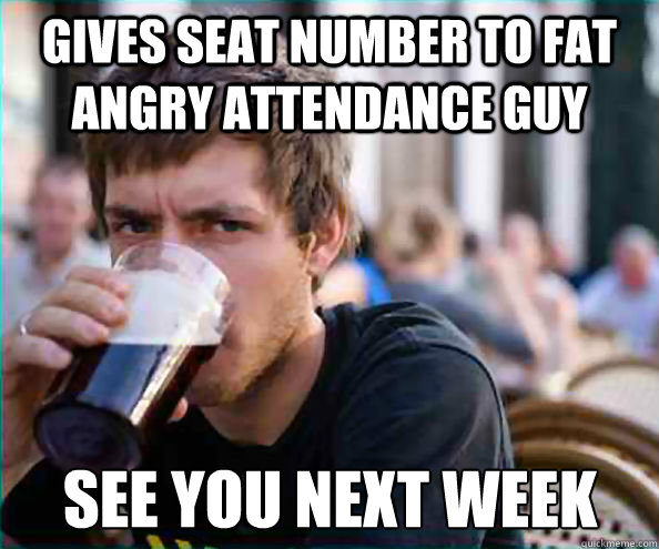 gives seat number to fat angry attendance guy see you next week  Lazy College Senior