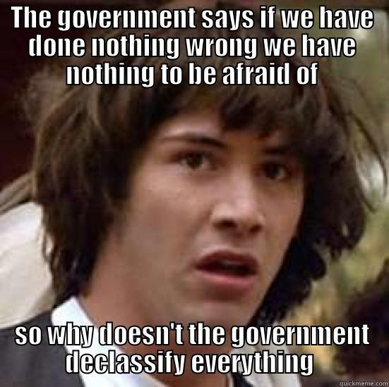 The government - THE GOVERNMENT SAYS IF WE HAVE DONE NOTHING WRONG WE HAVE NOTHING TO BE AFRAID OF SO WHY DOESN'T THE GOVERNMENT DECLASSIFY EVERYTHING  conspiracy keanu