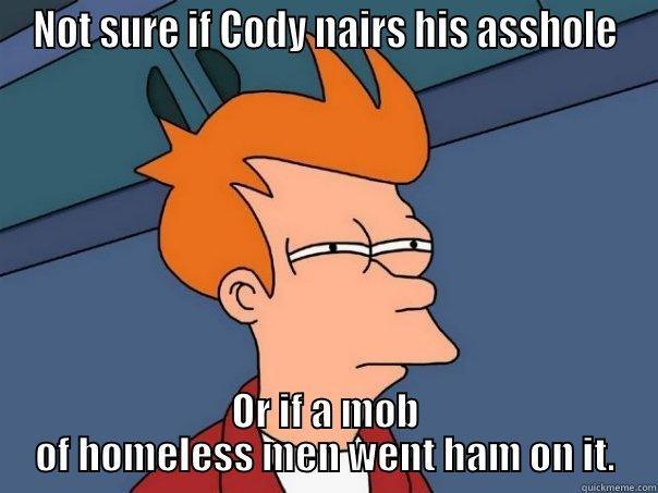 NOT SURE IF CODY NAIRS HIS ASSHOLE OR IF A MOB OF HOMELESS MEN WENT HAM ON IT. Futurama Fry