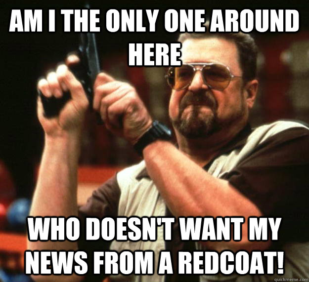 am I the only one around here Who doesn't want my news from a redcoat!  Angry Walter