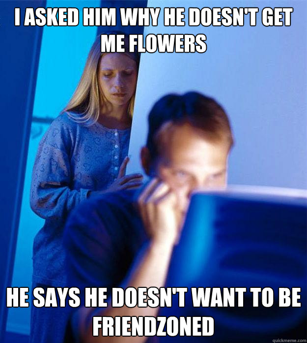 i asked him why he doesn't get me flowers he says he doesn't want to be friendzoned  Redditors Wife