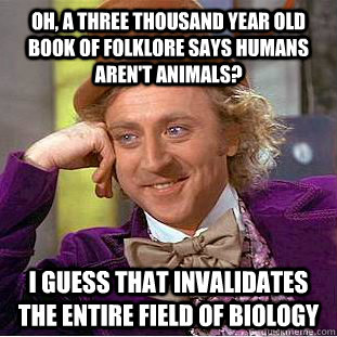 Oh, a three thousand year old book of folklore says humans aren't animals? I guess that invalidates the entire field of biology - Oh, a three thousand year old book of folklore says humans aren't animals? I guess that invalidates the entire field of biology  Condescending Wonka