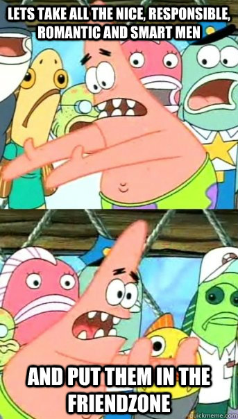 Lets take all the nice, responsible, romantic and smart men and put them in the friendzone  Push it somewhere else Patrick