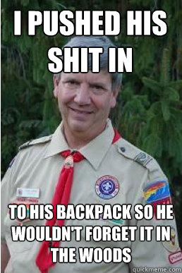 i pushed his shit in to his backpack so he wouldn't forget it in the woods  Harmless Scout Leader