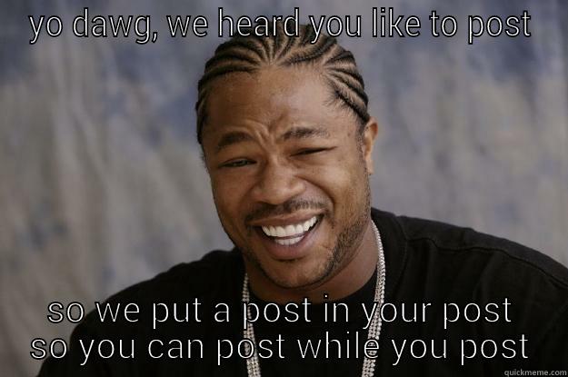 post in your post - YO DAWG, WE HEARD YOU LIKE TO POST SO WE PUT A POST IN YOUR POST SO YOU CAN POST WHILE YOU POST Xzibit meme