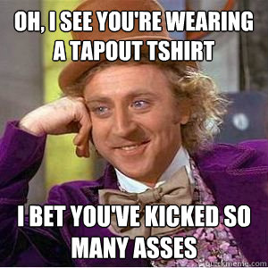 Oh, I see you're wearing a Tapout tshirt I bet you've kicked so many asses  willy wonka