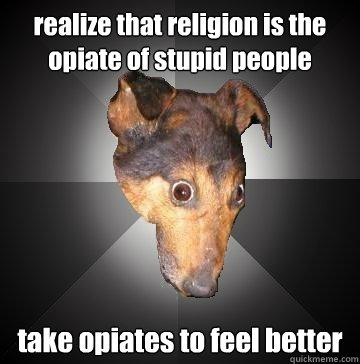 realize that religion is the opiate of stupid people take opiates to feel better  Depression Dog