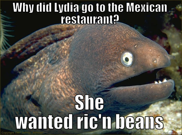 WHY DID LYDIA GO TO THE MEXICAN RESTAURANT? SHE WANTED RIC'N BEANS Bad Joke Eel