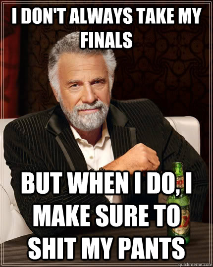 I don't always take my finals but when I do, I make sure to shit my pants   The Most Interesting Man In The World