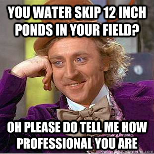 You water skip 12 inch ponds in your field? Oh please do tell me how professional you are  Creepy Wonka