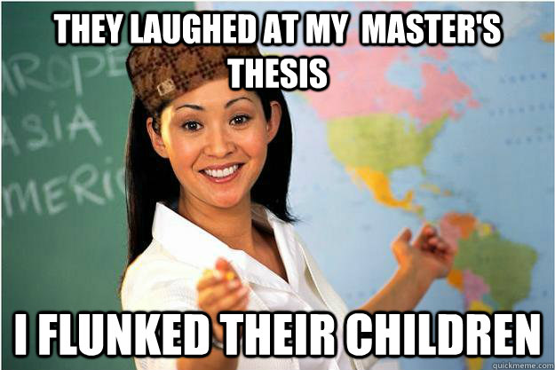 They laughed at my  master's thesis I flunked their children  Scumbag Teacher