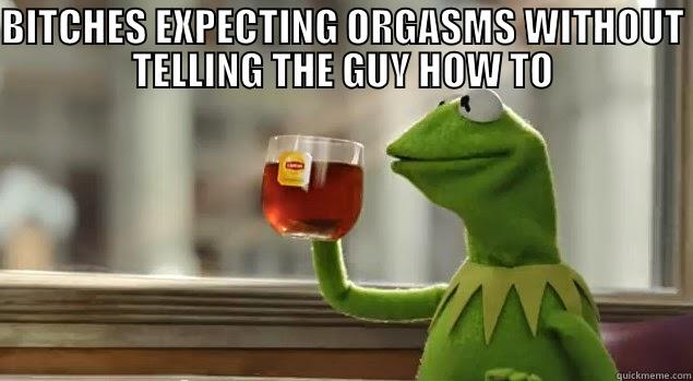 kermit bitches - BITCHES EXPECTING ORGASMS WITHOUT TELLING THE GUY HOW TO  Misc